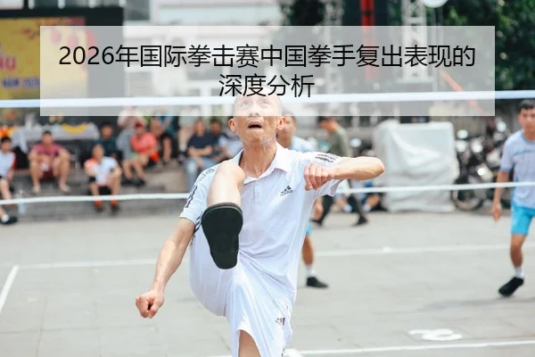 2026年国际拳击赛中国拳手复出表现的深度分析