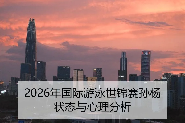 2026年国际游泳世锦赛孙杨状态与心理分析