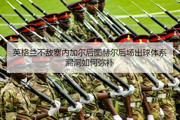 英格兰不敌塞内加尔后图赫尔后场出球体系漏洞如何弥补