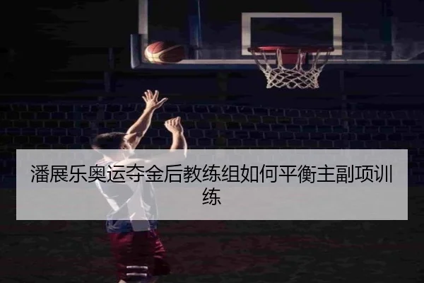 潘展乐奥运夺金后教练组如何平衡主副项训练