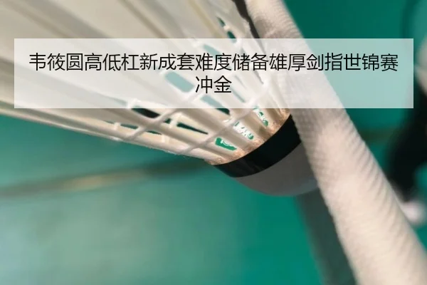 韦筱圆高低杠新成套难度储备雄厚剑指世锦赛冲金
