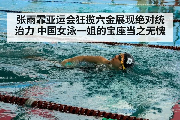 张雨霏亚运会狂揽六金展现绝对统治力 中国女泳一姐的宝座当之无愧